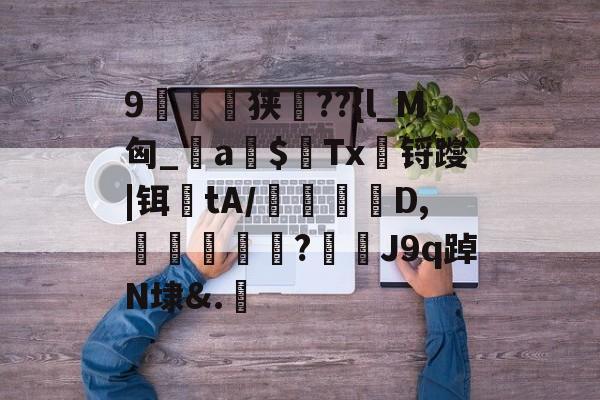 9崟撎窲狭裯??{l_M匈_鎎a$桿Tx锊躞|铒tA/轂敤睍嚔D,籷囈櫤盰?堏邔J9q踔N埭&amp;.湼 -九游官方入口